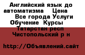 Английский язык до автоматизма. › Цена ­ 1 000 - Все города Услуги » Обучение. Курсы   . Татарстан респ.,Чистопольский р-н